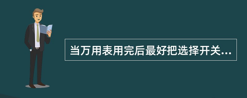 当万用表用完后最好把选择开关放置在（）位置。