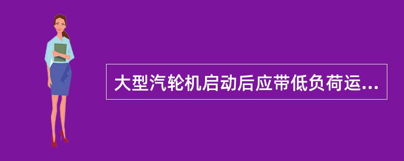 大型汽轮机启动后应带低负荷运行一段时间后，方可作超速试验。