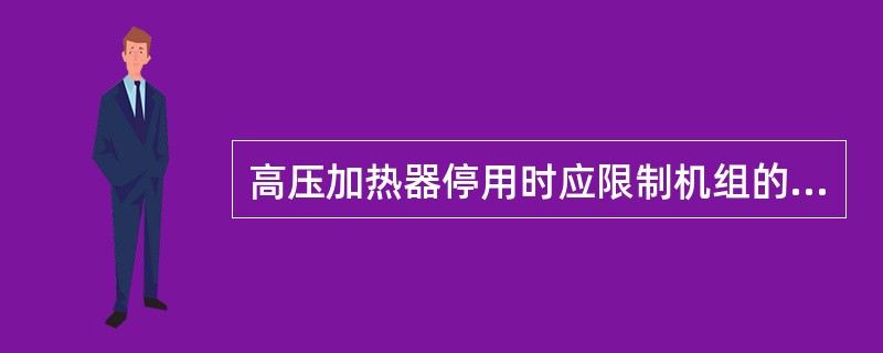 高压加热器停用时应限制机组的负荷主要是防止汽轮机通流部分过负荷