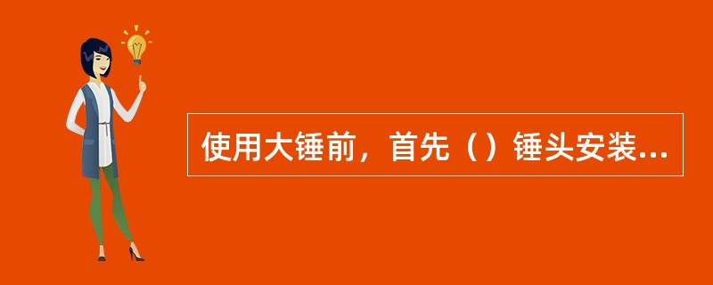 使用大锤前，首先（）锤头安装是否牢固，锤柄有无断裂或撕裂。在打锤时，非工作人员要