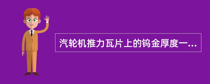汽轮机推力瓦片上的钨金厚度一般为1.5mm左右，这个数值等于汽轮机通流部分动静最