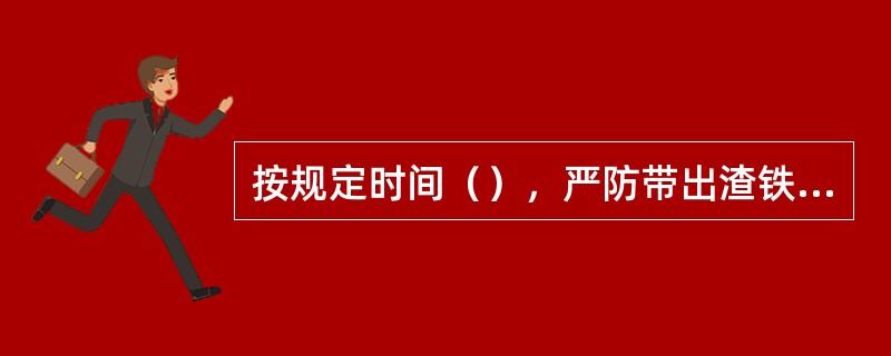 按规定时间（），严防带出渣铁烧人。