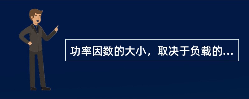 功率因数的大小，取决于负载的（）和阻抗的大小.