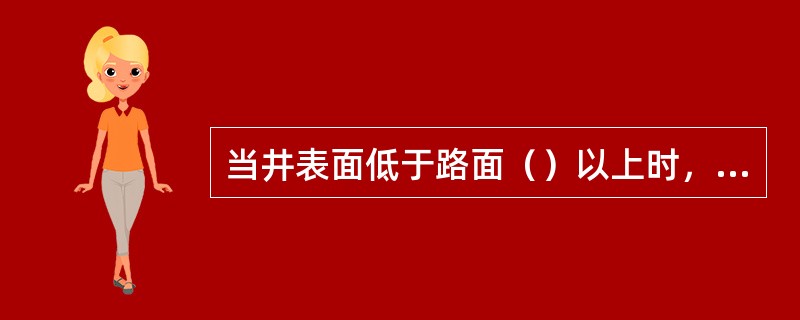 当井表面低于路面（）以上时，这时要长井脖。当井脖高度大于（）时，这时要长上覆。