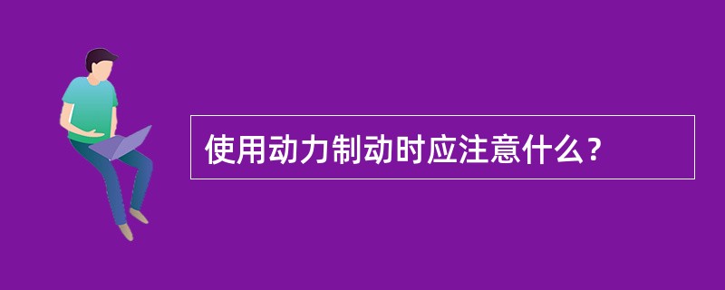 使用动力制动时应注意什么？