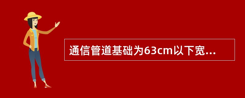 通信管道基础为63cm以下宽度时，其沟底宽度为基础宽度再加上（）cm。