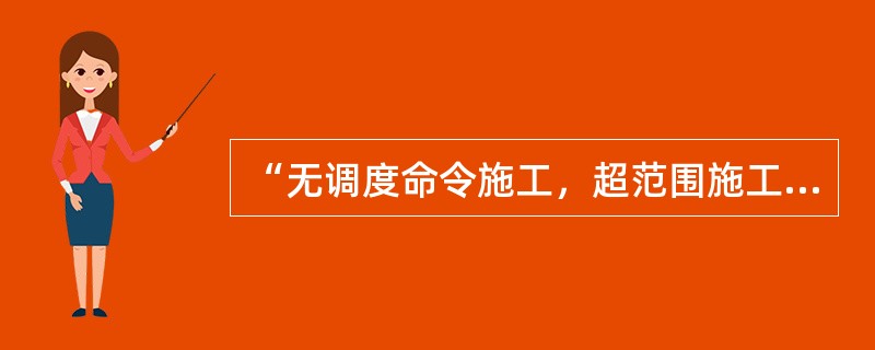 “无调度命令施工，超范围施工，超范围维修作业”包括未按规定在车站登记要点进行施工