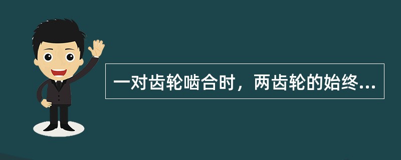 一对齿轮啮合时，两齿轮的始终相切（）。