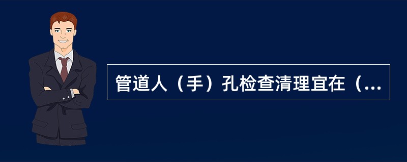 管道人（手）孔检查清理宜在（）时和冰冻以前进行。