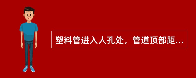 塑料管进入人孔处，管道顶部距人孔内上覆顶面的净距不得小于（）mm。