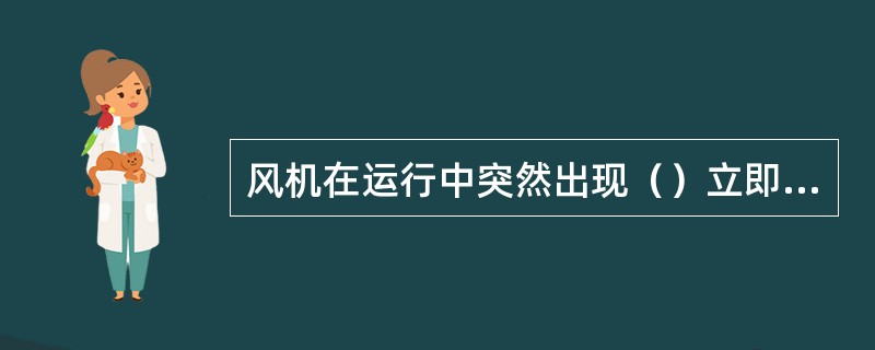 风机在运行中突然出现（）立即通知主控，关小闸门进行检查，严重时立即停机