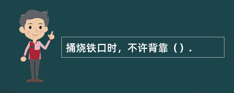 捅烧铁口时，不许背靠（）.