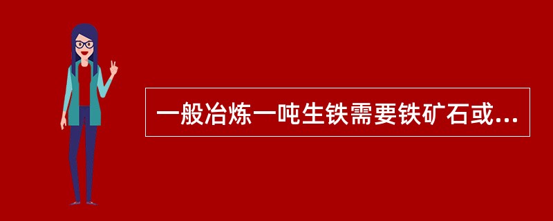 一般冶炼一吨生铁需要铁矿石或烧结矿（）。