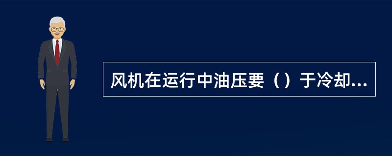 风机在运行中油压要（）于冷却水压。