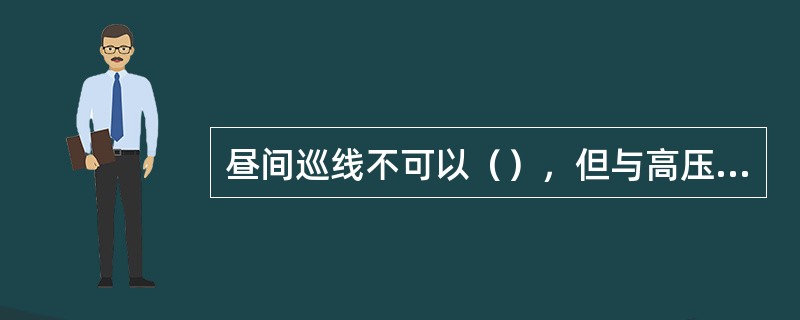 昼间巡线不可以（），但与高压带电部分必须保持规定的安全距离，不得与低压导线接触。