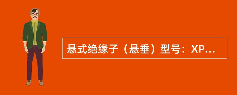 悬式绝缘子（悬垂）型号：XP―4.5C、（）或GX―15T（硅橡胶悬式绝缘子）。