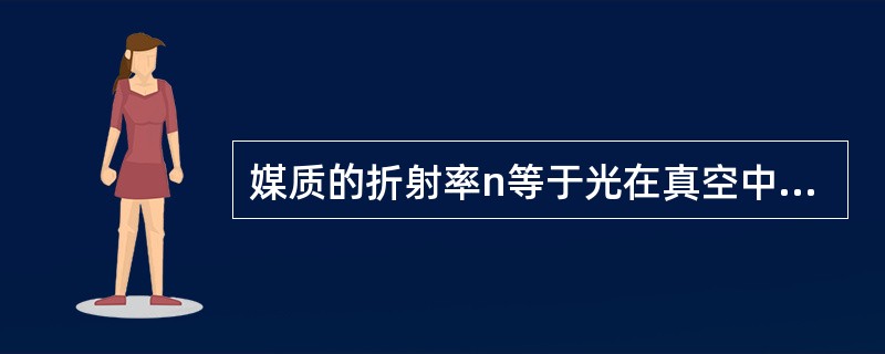 媒质的折射率n等于光在真空中的速率c跟光在这种媒质中的速度v之比，即n=c/v。
