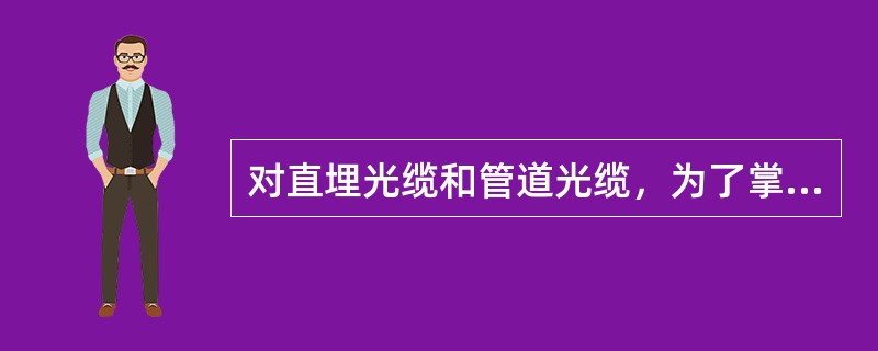 对直埋光缆和管道光缆，为了掌握光缆外护套损伤、接头盒密封状况和维护工作的需要，从