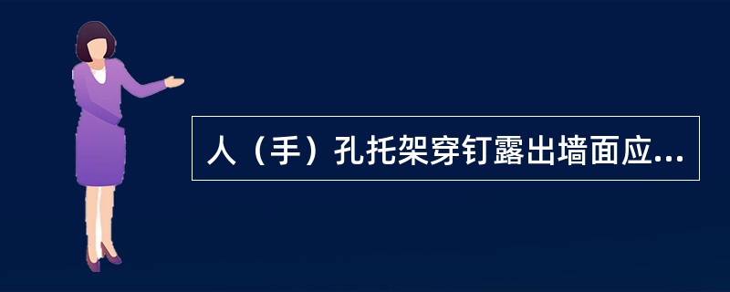 人（手）孔托架穿钉露出墙面应适度，一般应为50-70mm，露出部分应无砂浆等附着