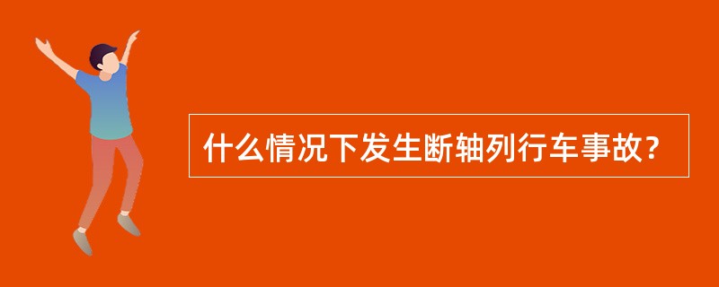 什么情况下发生断轴列行车事故？