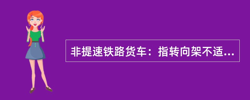 非提速铁路货车：指转向架不适应（）运行速度要求的铁路货车。