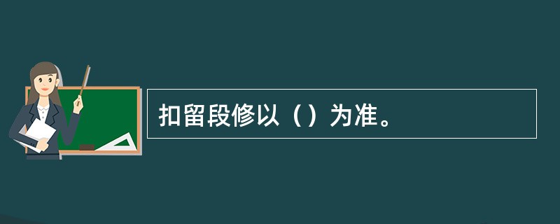 扣留段修以（）为准。