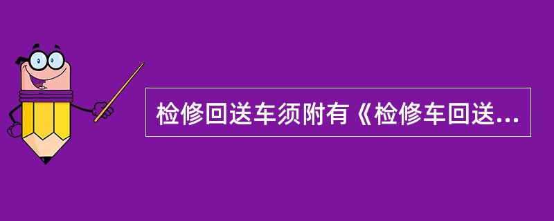 检修回送车须附有《检修车回送单》，并在回送单上注明准许回送的命令号码，检修车回送