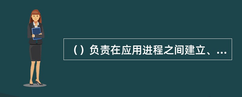 （）负责在应用进程之间建立、组织和同步会话，解决应用进程之间会话的许多具体问题。