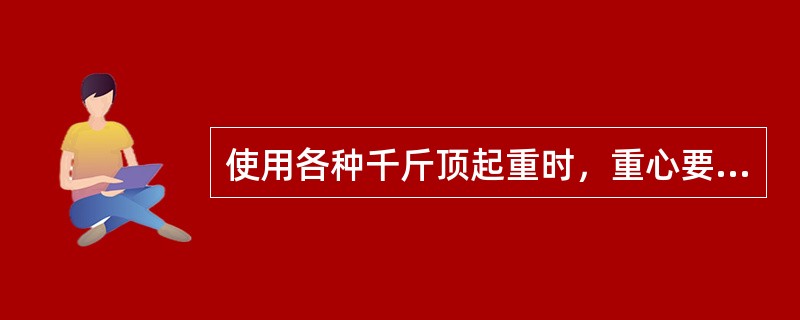 使用各种千斤顶起重时，重心要找准，底座安放平稳牢固，千斤顶体垂直，铁与铁接触部要