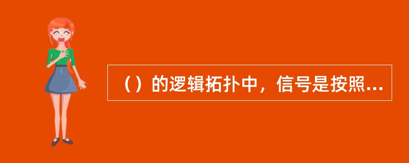 （）的逻辑拓扑中，信号是按照一个预定的顺序一站一站的往下传，最后回到发送站。