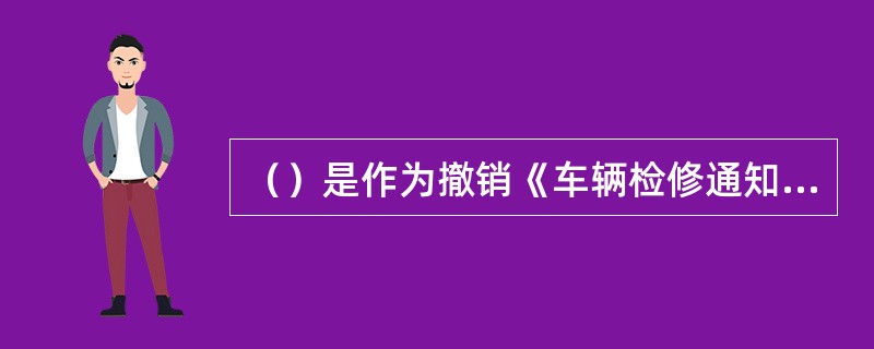 （）是作为撤销《车辆检修通知单》的依据。