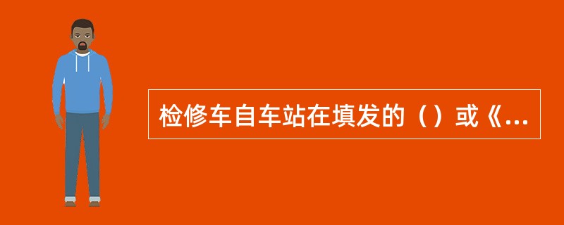 检修车自车站在填发的（）或《检修车回送单》签字时起开始计算。