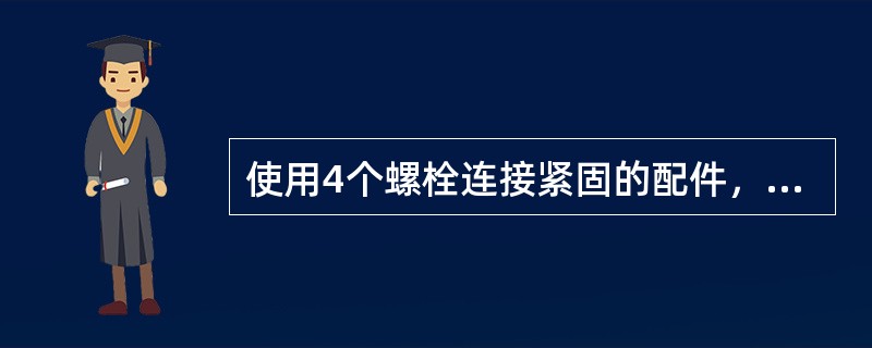 使用4个螺栓连接紧固的配件，紧固时须（）。