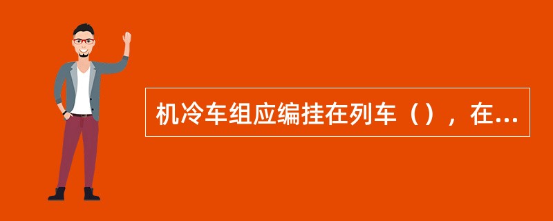 机冷车组应编挂在列车（），在加挂铁路货车时，严禁剧烈冲撞，并禁止进行溜放调车作业