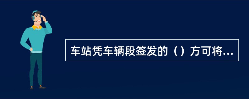 车站凭车辆段签发的（）方可将自轮运转特种设备编入列车。