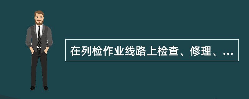 在列检作业线路上检查、修理、整备作业时，应在列车两端来车方向的左侧钢轨上，设置带