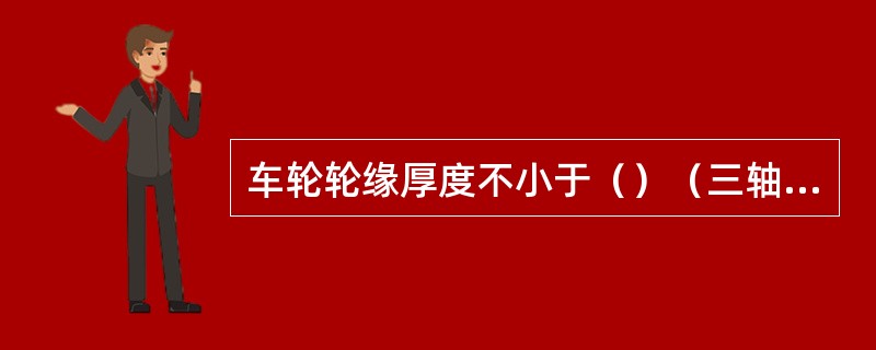 车轮轮缘厚度不小于（）（三轴及多轴转向架的中间轮对轮缘厚度除外）。