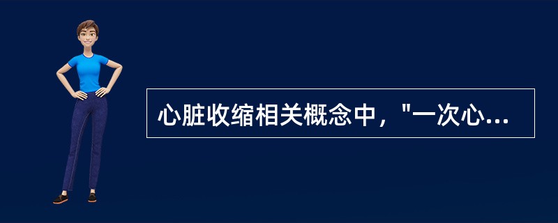 心脏收缩相关概念中，"一次心跳一侧心室射出的血液量"称为（）心脏收缩相关概念中，