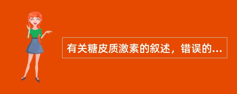 有关糖皮质激素的叙述，错误的是（）。