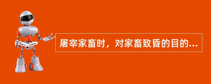 屠宰家畜时，对家畜致昏的目的是①、让动物失去（），减少痛苦。②、避免动物在被宰杀