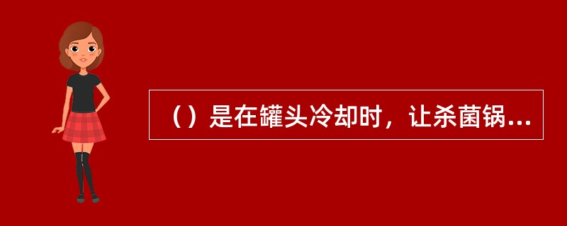 （）是在罐头冷却时，让杀菌锅内保持一定的压力，等到罐头内容物充分冷却，内压缓和时