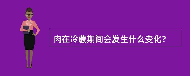 肉在冷藏期间会发生什么变化？