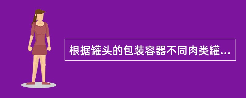 根据罐头的包装容器不同肉类罐头分为（）、（）和（）。