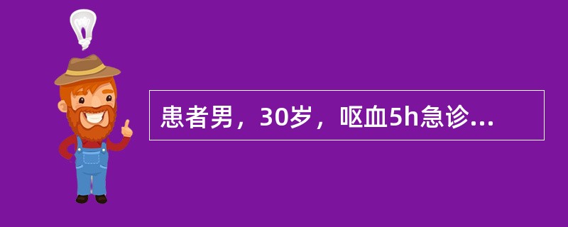 患者男，30岁，呕血5h急诊入院。查体：脉搏120次/min，血压90/60mm