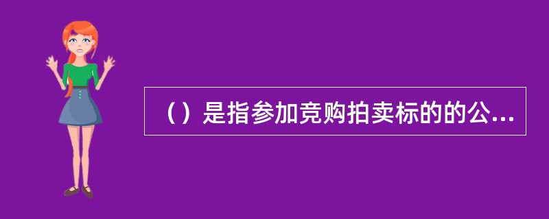 （）是指参加竞购拍卖标的的公民、法人或其他组织。