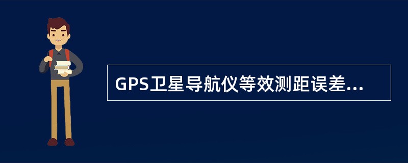 GPS卫星导航仪等效测距误差为4.3m（P码）和8.6m（CA码），假定HDOP