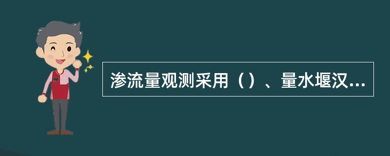 渗流量观测采用（）、量水堰汉、测流速法。