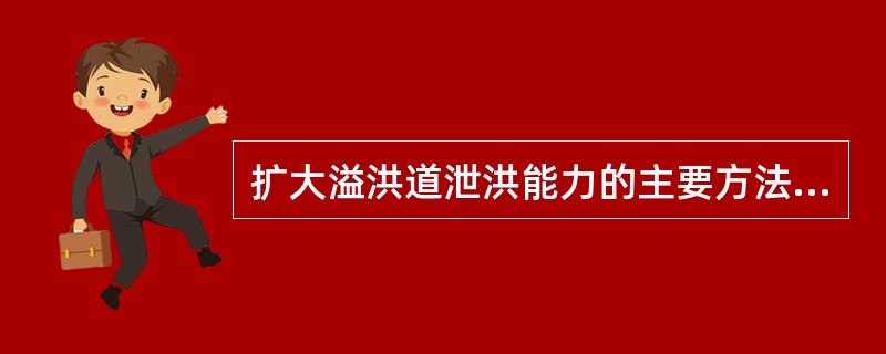 扩大溢洪道泄洪能力的主要方法：扩大溢洪道工作主要是加宽和加深溢洪道过水断面若地形