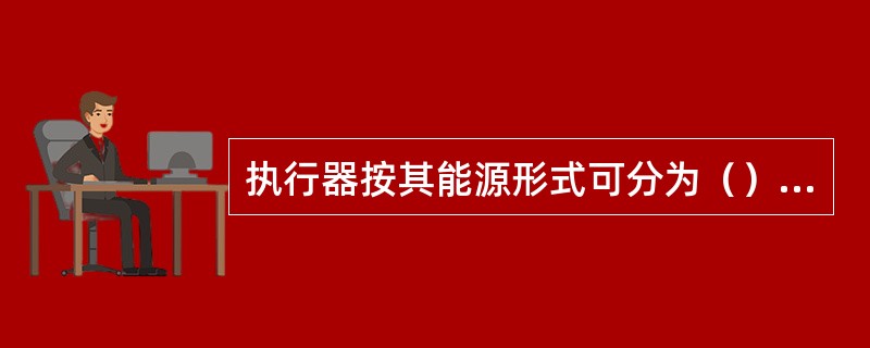 执行器按其能源形式可分为（）、电动和液动三大类。