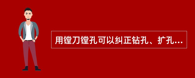 用镗刀镗孔可以纠正钻孔、扩孔而产生的孔德各类误差。